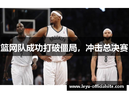 篮网队成功打破僵局，冲击总决赛