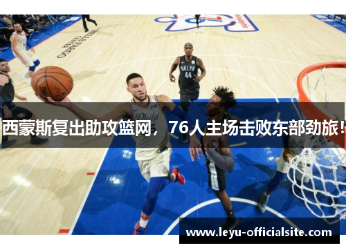 西蒙斯复出助攻篮网，76人主场击败东部劲旅！