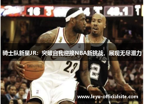 骑士队新星JR：突破自我迎接NBA新挑战，展现无尽潜力