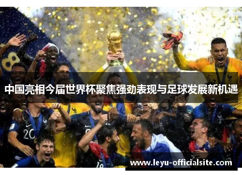 中国亮相今届世界杯聚焦强劲表现与足球发展新机遇