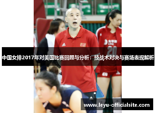中国女排2017年对美国比赛回顾与分析：技战术对决与赛场表现解析