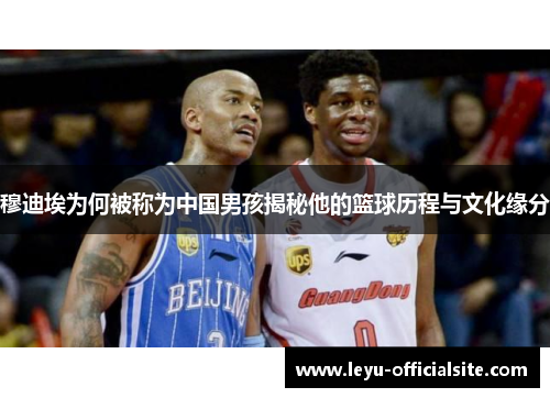 穆迪埃为何被称为中国男孩揭秘他的篮球历程与文化缘分