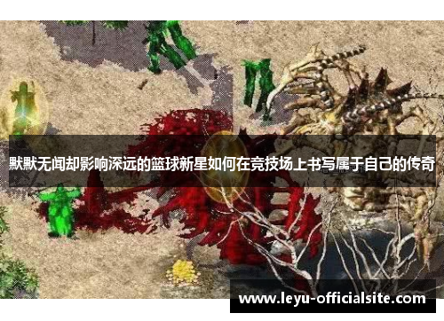 默默无闻却影响深远的篮球新星如何在竞技场上书写属于自己的传奇